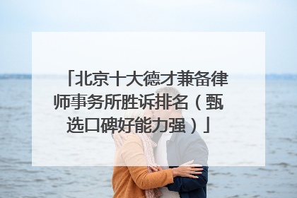北京十大德才兼备律师事务所胜诉排名（甄选口碑好能力强）
