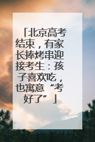 北京高考结束，有家长捧烤串迎接考生：孩子喜欢吃，也寓意“考好了”