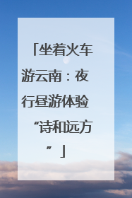 坐着火车游云南：夜行昼游体验“诗和远方”