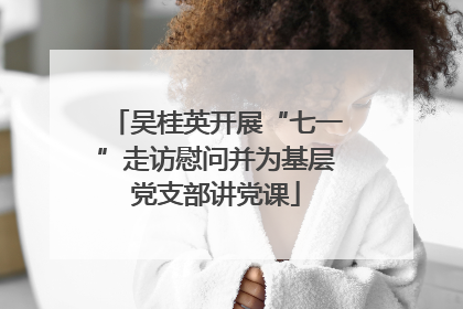 吴桂英开展“七一”走访慰问并为基层党支部讲党课