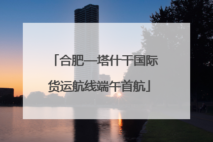 合肥—塔什干国际货运航线端午首航