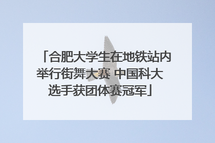 合肥大学生在地铁站内举行街舞大赛 中国科大选手获团体赛冠军