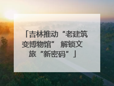 吉林推动“老建筑变博物馆” 解锁文旅“新密码”