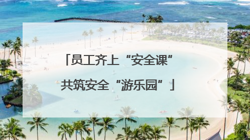 员工齐上“安全课” 共筑安全“游乐园”