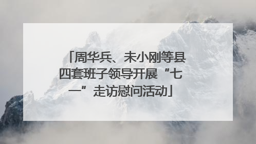 周华兵、未小刚等县四套班子领导开展“七一”走访慰问活动