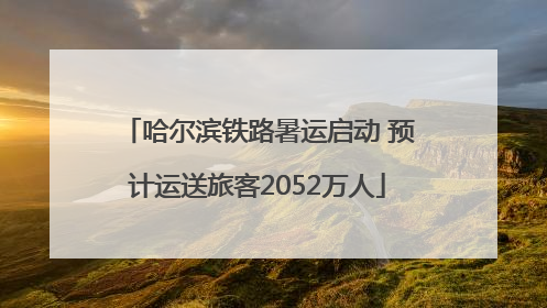 哈尔滨铁路暑运启动 预计运送旅客2052万人