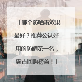 哪个防晒霜效果最好？推荐公认好用的防晒第一名，霸占回购榜首！