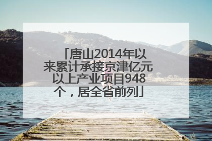 唐山2014年以来累计承接京津亿元以上产业项目948个，居全省前列
