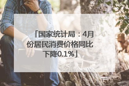 国家统计局：4月份居民消费价格同比下降0.1%