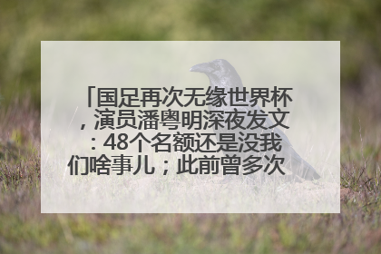 国足再次无缘世界杯，演员潘粤明深夜发文：48个名额还是没我们啥事儿；此前曾多次为国足发声