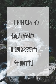 四代匠心倾力守护 非遗沱茶百年飘香