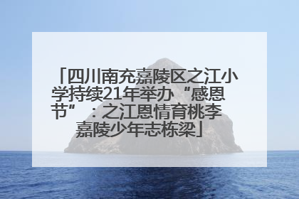 四川南充嘉陵区之江小学持续21年举办“感恩节”：之江恩情育桃李 嘉陵少年志栋梁