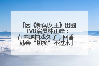 因《新闻女王》出圈 TVB演员林正峰：在内地拍戏久了，回香港会“切换”不过来