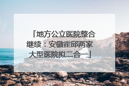 地方公立医院整合继续：安徽霍邱两家大型医院拟二合一