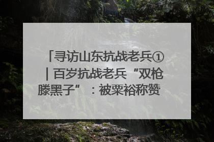 寻访山东抗战老兵①｜百岁抗战老兵“双枪滕黑子”：被粟裕称赞的“孤胆英雄”