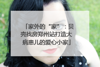 家外的“家”：贝壳找房郑州站打造大病患儿的爱心小家