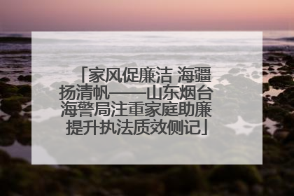 家风促廉洁 海疆扬清帆——山东烟台海警局注重家庭助廉提升执法质效侧记