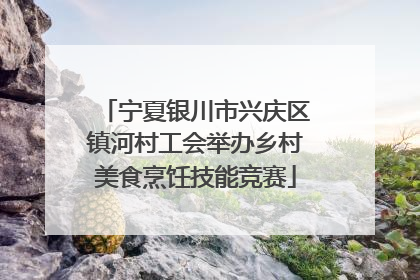 宁夏银川市兴庆区镇河村工会举办乡村美食烹饪技能竞赛