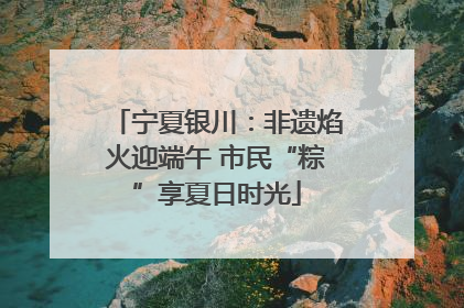 宁夏银川：非遗焰火迎端午 市民“粽”享夏日时光