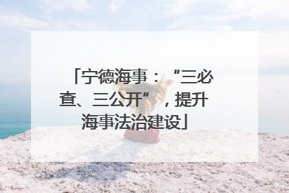 宁德海事：“三必查、三公开”，提升海事法治建设