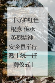 守护红色根脉 传承英烈精神 安乡县举行烈士统一迁葬仪式