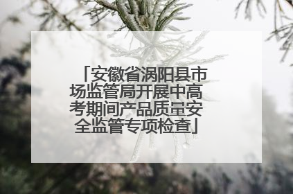 安徽省涡阳县市场监管局开展中高考期间产品质量安全监管专项检查