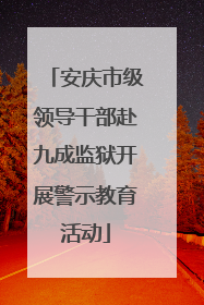 安庆市级领导干部赴九成监狱开展警示教育活动