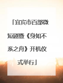 宜宾市百部微短剧暨《身如不系之舟》开机仪式举行