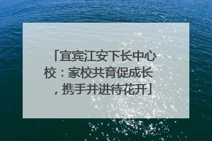 宜宾江安下长中心校：家校共育促成长，携手并进待花开