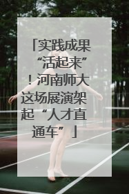 实践成果“活起来”！河南师大这场展演架起“人才直通车”