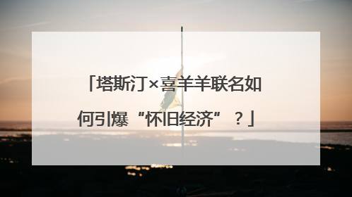 塔斯汀×喜羊羊联名如何引爆“怀旧经济”？