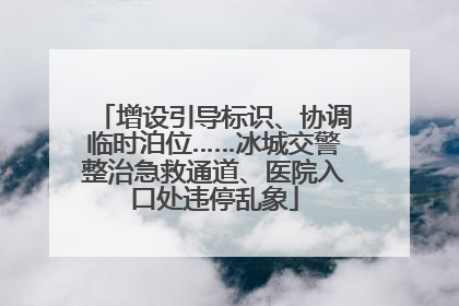 增设引导标识、协调临时泊位……冰城交警整治急救通道、医院入口处违停乱象