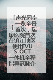 声光同步，一览全景！首次，瑞康医院首次在镇江地区使用IVUS-OCT一体机全程指导冠脉介入手术