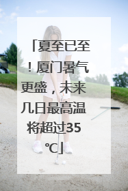 夏至已至！厦门暑气更盛，未来几日最高温将超过35℃