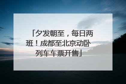 夕发朝至，每日两班！成都至北京动卧列车车票开售