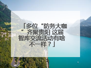 多位“防务大咖”齐聚贵阳 这届智库交流活动有啥不一样？