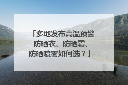 多地发布高温预警 防晒衣、防晒霜、防晒喷雾如何选？