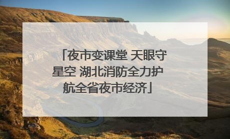 夜市变课堂 天眼守星空 湖北消防全力护航全省夜市经济