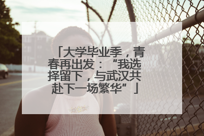 大学毕业季，青春再出发：“我选择留下，与武汉共赴下一场繁华”