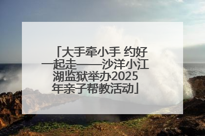 大手牵小手 约好一起走——沙洋小江湖监狱举办2025年亲子帮教活动