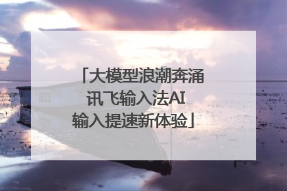 大模型浪潮奔涌 讯飞输入法AI输入提速新体验
