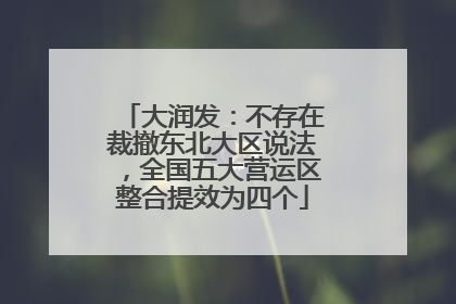 大润发：不存在裁撤东北大区说法，全国五大营运区整合提效为四个