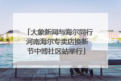 大象新闻与海尔同行 河南海尔专卖店换新节中博社区站举行