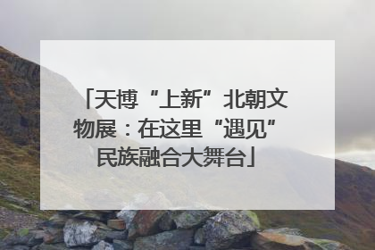天博“上新”北朝文物展：在这里“遇见”民族融合大舞台