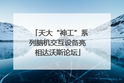 天大“神工”系列脑机交互设备亮相达沃斯论坛