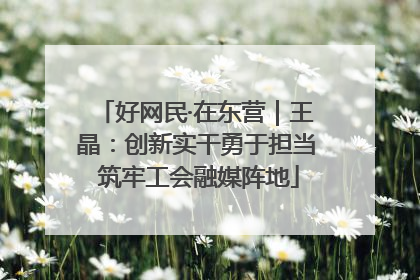 好网民·在东营｜王晶：创新实干勇于担当 筑牢工会融媒阵地