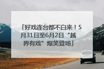 好戏连台都不白来！5月31日至6月2日“越界有戏”爆笑登场