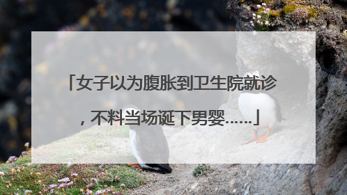 女子以为腹胀到卫生院就诊，不料当场诞下男婴……