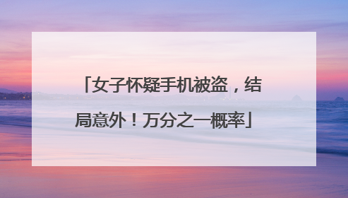 女子怀疑手机被盗，结局意外！万分之一概率
