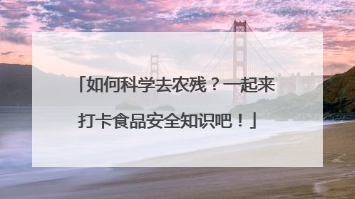 如何科学去农残？一起来打卡食品安全知识吧！